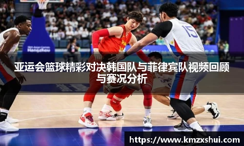 亚运会篮球精彩对决韩国队与菲律宾队视频回顾与赛况分析
